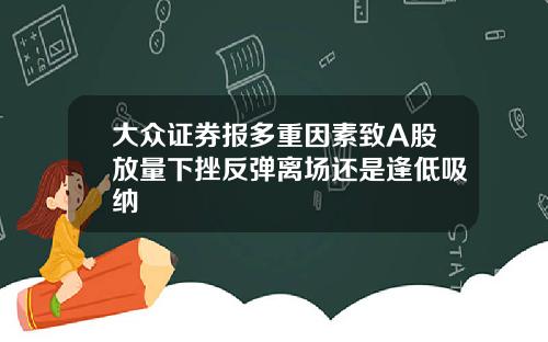 大众证券报多重因素致A股放量下挫反弹离场还是逢低吸纳