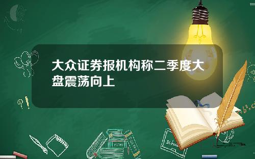 大众证券报机构称二季度大盘震荡向上