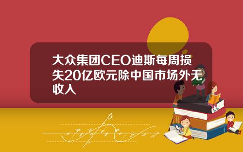 大众集团CEO迪斯每周损失20亿欧元除中国市场外无收入