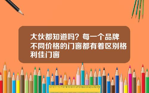 大伙都知道吗？每一个品牌不同价格的门窗都有着区别格利佳门窗