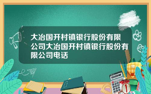 大冶国开村镇银行股份有限公司大冶国开村镇银行股份有限公司电话