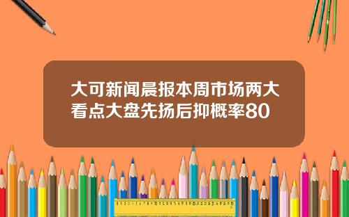 大可新闻晨报本周市场两大看点大盘先扬后抑概率80