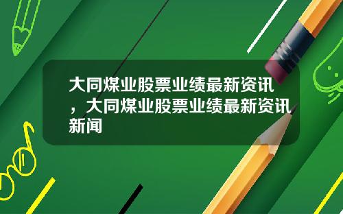大同煤业股票业绩最新资讯，大同煤业股票业绩最新资讯新闻