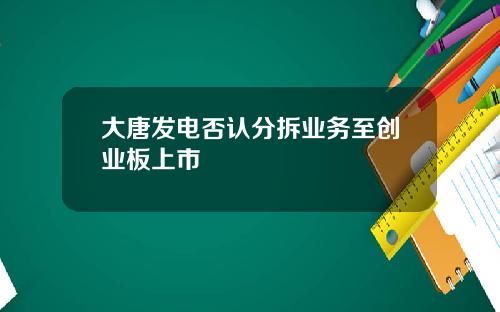 大唐发电否认分拆业务至创业板上市