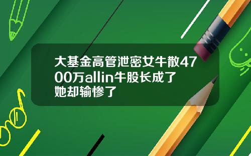 大基金高管泄密女牛散4700万allin牛股长成了她却输惨了