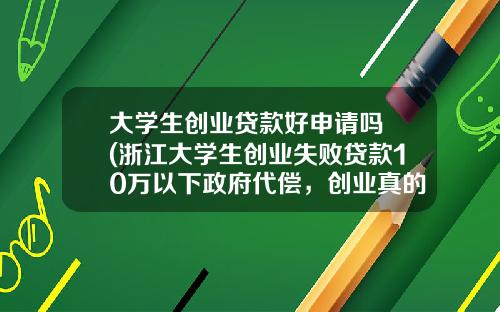 大学生创业贷款好申请吗 (浙江大学生创业失败贷款10万以下政府代偿，创业真的很容易吗？)