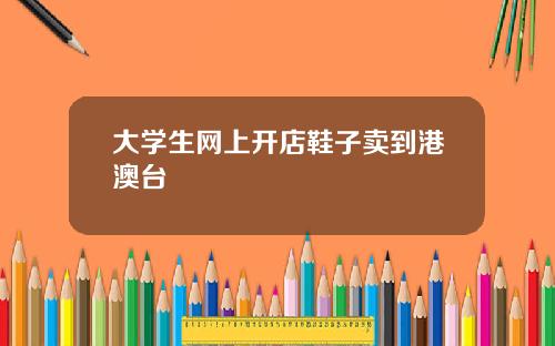 大学生网上开店鞋子卖到港澳台