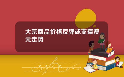 大宗商品价格反弹或支撑澳元走势