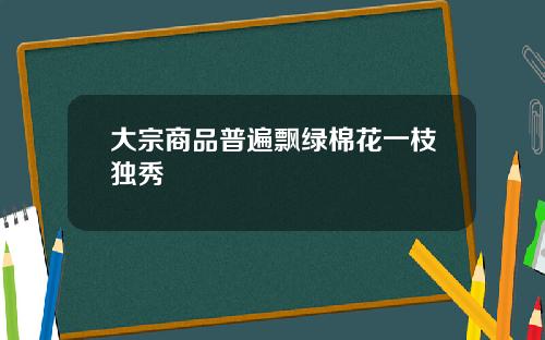 大宗商品普遍飘绿棉花一枝独秀