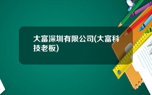 大富深圳有限公司(大富科技老板)