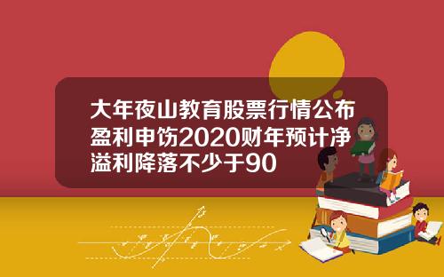 大年夜山教育股票行情公布盈利申饬2020财年预计净溢利降落不少于90