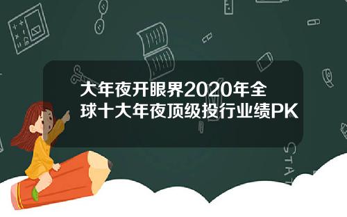 大年夜开眼界2020年全球十大年夜顶级投行业绩PK