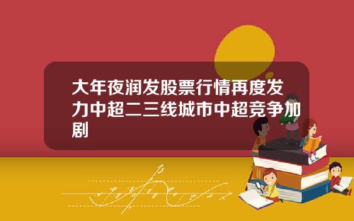 大年夜润发股票行情再度发力中超二三线城市中超竞争加剧