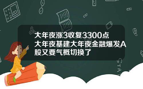 大年夜涨3收复3300点大年夜基建大年夜金融爆发A股又要气概切换了