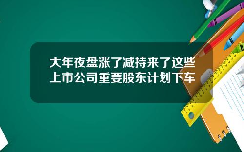 大年夜盘涨了减持来了这些上市公司重要股东计划下车