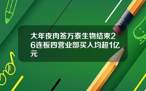 大年夜肉签万泰生物结束26连板四营业部买入均超1亿元