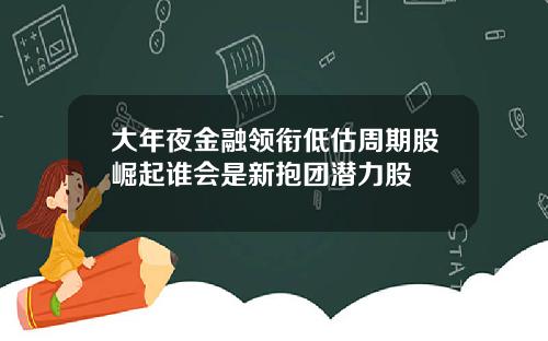 大年夜金融领衔低估周期股崛起谁会是新抱团潜力股