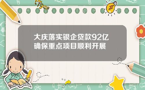大庆落实银企贷款92亿 确保重点项目顺利开展