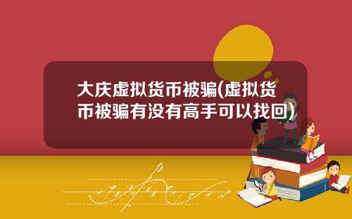 大庆虚拟货币被骗(虚拟货币被骗有没有高手可以找回)