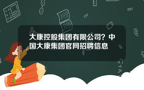 大康控股集团有限公司？中国大康集团官网招聘信息