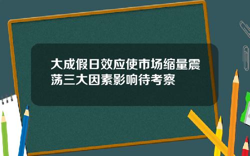 大成假日效应使市场缩量震荡三大因素影响待考察