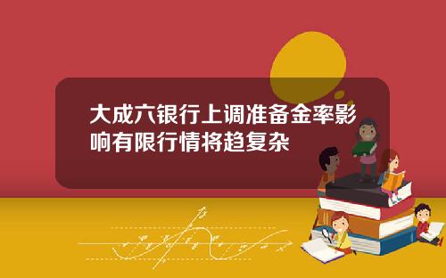 大成六银行上调准备金率影响有限行情将趋复杂