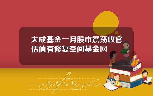 大成基金一月股市震荡收官估值有修复空间基金网