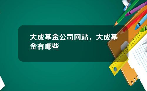 大成基金公司网站，大成基金有哪些
