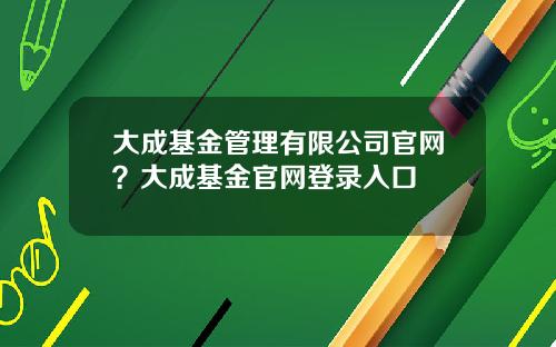 大成基金管理有限公司官网？大成基金官网登录入口