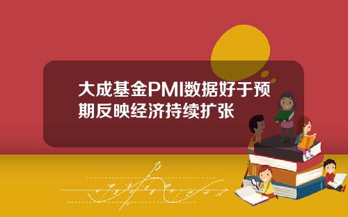 大成基金PMI数据好于预期反映经济持续扩张