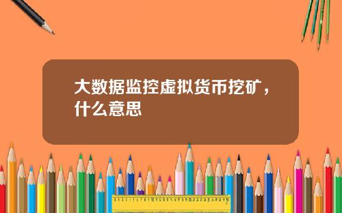 大数据监控虚拟货币挖矿，什么意思