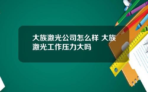 大族激光公司怎么样 大族激光工作压力大吗