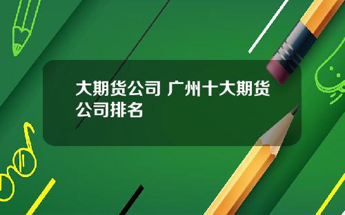 大期货公司 广州十大期货公司排名