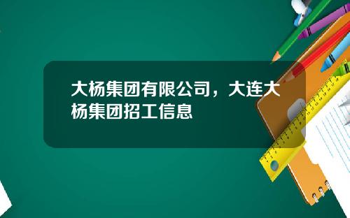 大杨集团有限公司，大连大杨集团招工信息