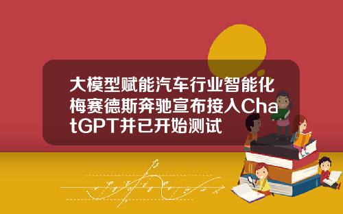 大模型赋能汽车行业智能化梅赛德斯奔驰宣布接入ChatGPT并已开始测试