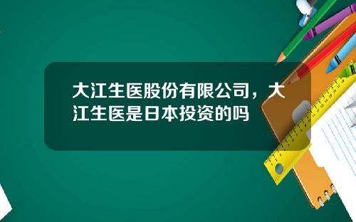 大江生医股份有限公司，大江生医是日本投资的吗