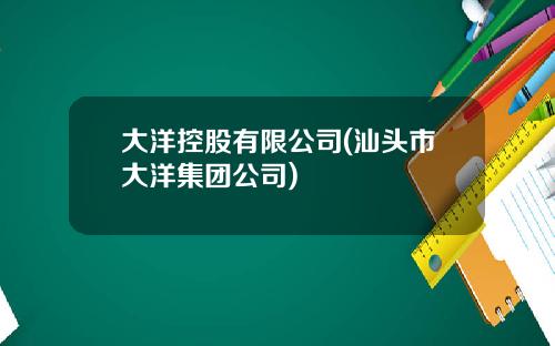 大洋控股有限公司(汕头市大洋集团公司)