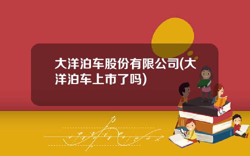 大洋泊车股份有限公司(大洋泊车上市了吗)