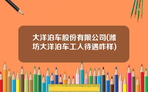 大洋泊车股份有限公司(潍坊大洋泊车工人待遇咋样)