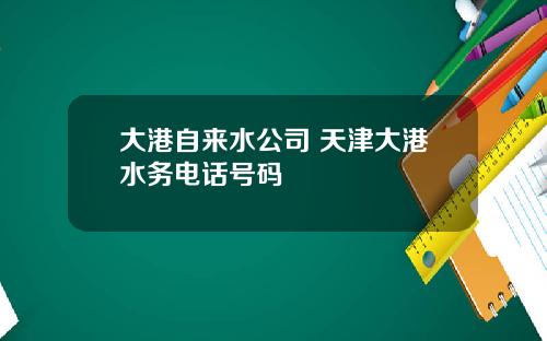 大港自来水公司 天津大港水务电话号码
