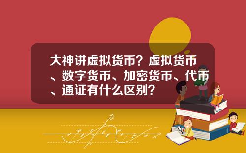 大神讲虚拟货币？虚拟货币、数字货币、加密货币、代币、通证有什么区别？