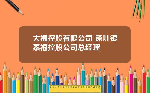 大福控股有限公司 深圳银泰福控股公司总经理