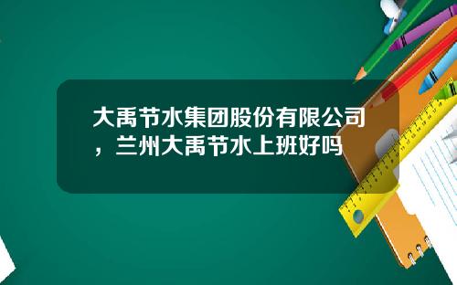 大禹节水集团股份有限公司，兰州大禹节水上班好吗