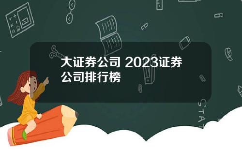 大证券公司 2023证券公司排行榜