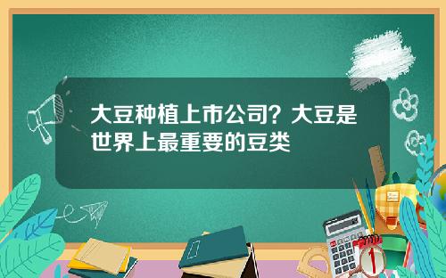 大豆种植上市公司？大豆是世界上最重要的豆类
