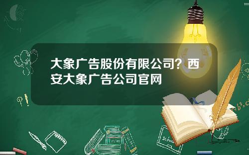 大象广告股份有限公司？西安大象广告公司官网