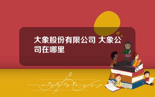 大象股份有限公司 大象公司在哪里