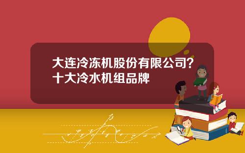 大连冷冻机股份有限公司？十大冷水机组品牌