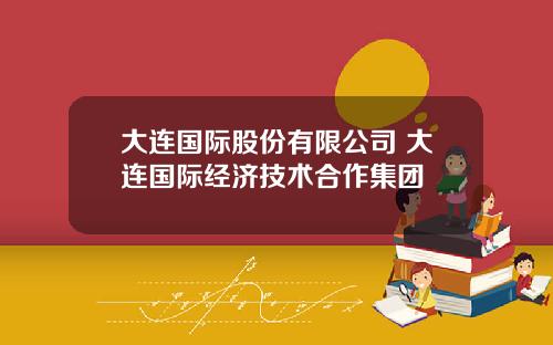 大连国际股份有限公司 大连国际经济技术合作集团