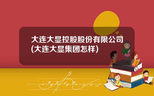 大连大显控股股份有限公司(大连大显集团怎样)